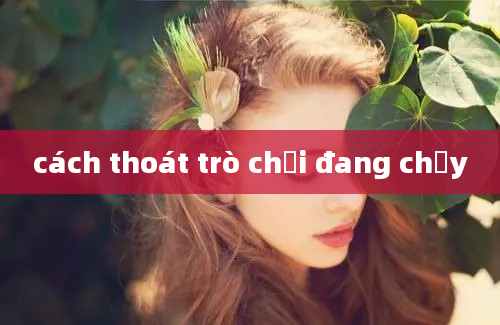 cách thoát trò chơi đang chạy