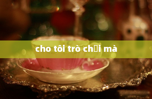 cho tôi trò chơi mà