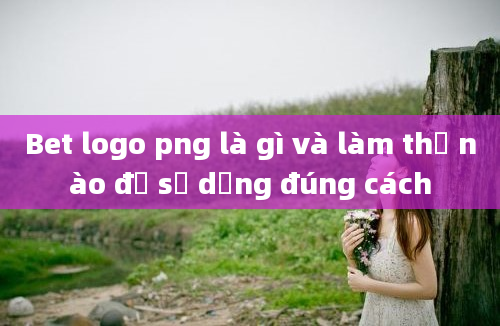 Bet logo png là gì và làm thế nào để sử dụng đúng cách