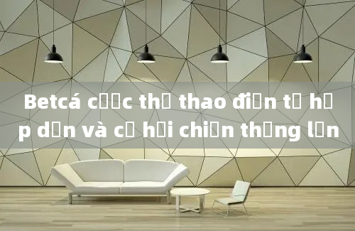 Betcá cược thể thao điện tử hấp dẫn và cơ hội chiến thắng lớn