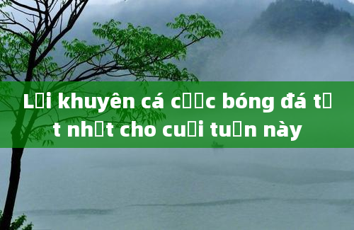 Lời khuyên cá cược bóng đá tốt nhất cho cuối tuần này