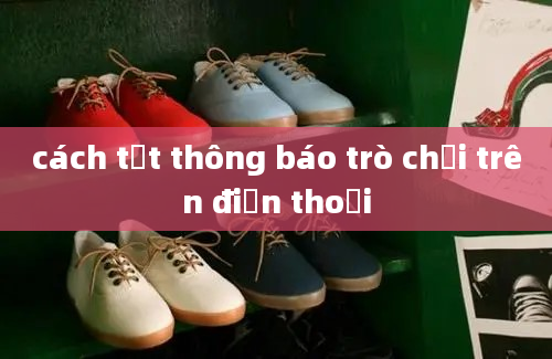 cách tắt thông báo trò chơi trên điện thoại