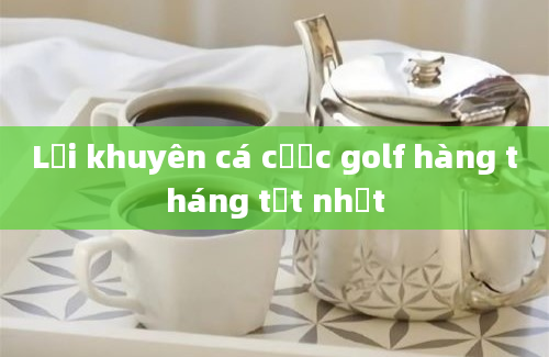 Lời khuyên cá cược golf hàng tháng tốt nhất