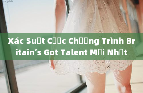 Xác Suất Cược Chương Trình Britain’s Got Talent Mới Nhất