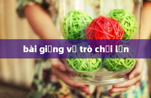 bài giảng về trò chơi lớn