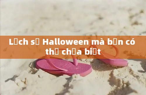 Lịch sử Halloween mà bạn có thể chưa biết