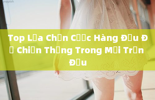 Top Lựa Chọn Cược Hàng Đầu Để Chiến Thắng Trong Mọi Trận Đấu