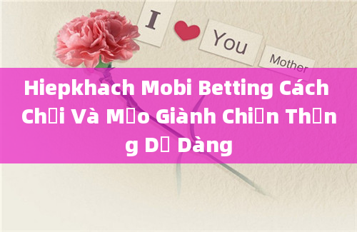 Hiepkhach Mobi Betting Cách Chơi Và Mẹo Giành Chiến Thắng Dễ Dàng