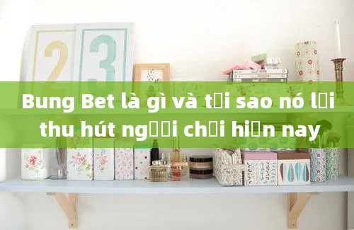 Bung Bet là gì và tại sao nó lại thu hút người chơi hiện nay