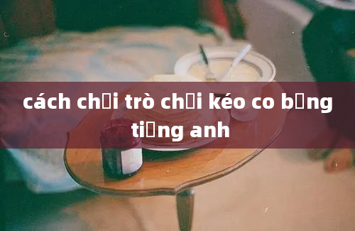 cách chơi trò chơi kéo co bằng tiếng anh