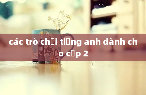 các trò chơi tiếng anh dành cho cấp 2