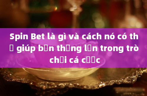 Spin Bet là gì và cách nó có thể giúp bạn thắng lớn trong trò chơi cá cược