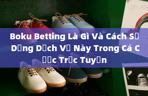 Boku Betting Là Gì Và Cách Sử Dụng Dịch Vụ Này Trong Cá Cược Trực Tuyến