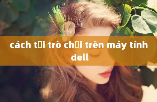 cách tải trò chơi trên máy tính dell