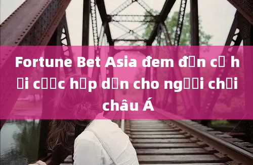 Fortune Bet Asia đem đến cơ hội cược hấp dẫn cho người chơi châu Á