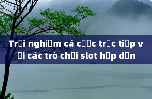 Trải nghiệm cá cược trực tiếp với các trò chơi slot hấp dẫn