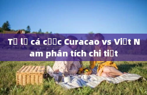 Tỷ lệ cá cược Curacao vs Việt Nam phân tích chi tiết