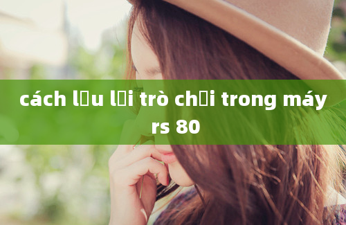 cách lưu lại trò chơi trong máy rs 80