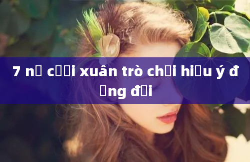 7 nụ cười xuân trò chơi hiểu ý đồng đội