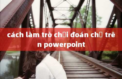 cách làm trò chơi đoán chữ trên powerpoint