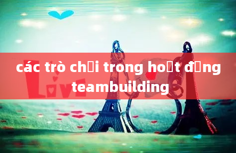 các trò chơi trong hoạt động teambuilding