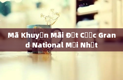 Mã Khuyến Mãi Đặt Cược Grand National Mới Nhất