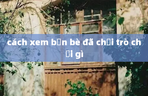 cách xem bạn bè đã chơi trò chơi gì