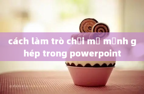 cách làm trò chơi mở mảnh ghép trong powerpoint