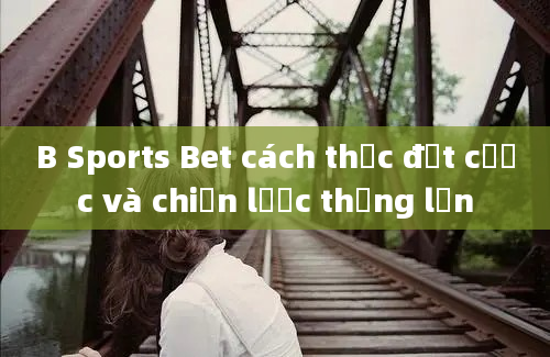 B Sports Bet cách thức đặt cược và chiến lược thắng lớn