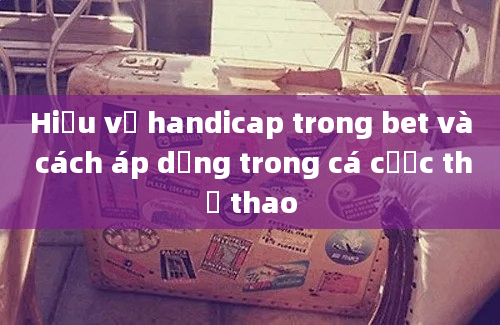 Hiểu về handicap trong bet và cách áp dụng trong cá cược thể thao