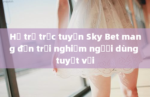 Hỗ trợ trực tuyến Sky Bet mang đến trải nghiệm người dùng tuyệt vời