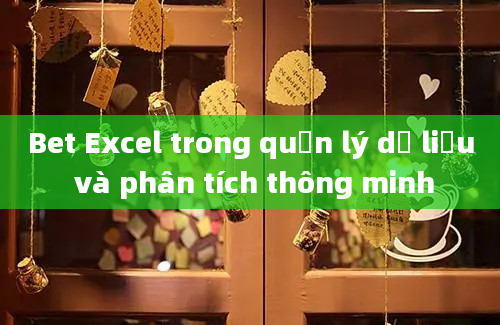 Bet Excel trong quản lý dữ liệu và phân tích thông minh