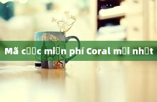 Mã cược miễn phí Coral mới nhất