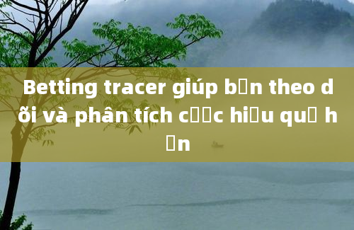 Betting tracer giúp bạn theo dõi và phân tích cược hiệu quả hơn