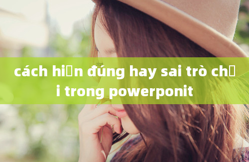 cách hiện đúng hay sai trò chơi trong powerponit