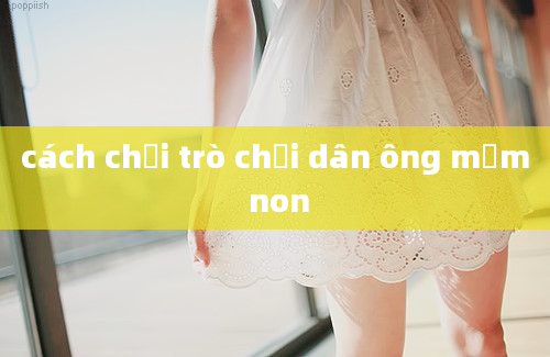 cách chơi trò chơi dân ông mầm non