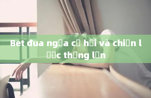 Bet đua ngựa cơ hội và chiến lược thắng lớn