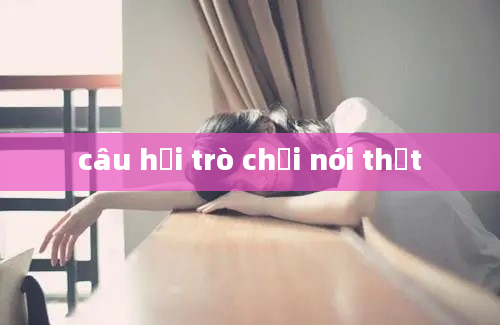 câu hỏi trò chơi nói thật