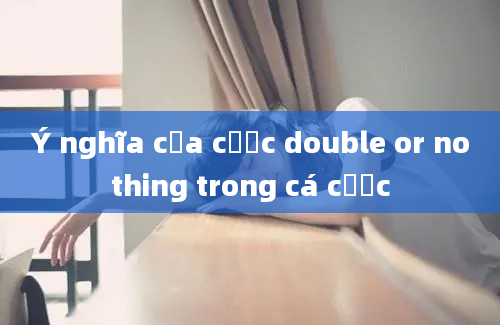 Ý nghĩa của cược double or nothing trong cá cược