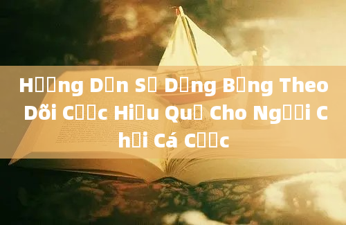 Hướng Dẫn Sử Dụng Bảng Theo Dõi Cược Hiệu Quả Cho Người Chơi Cá Cược