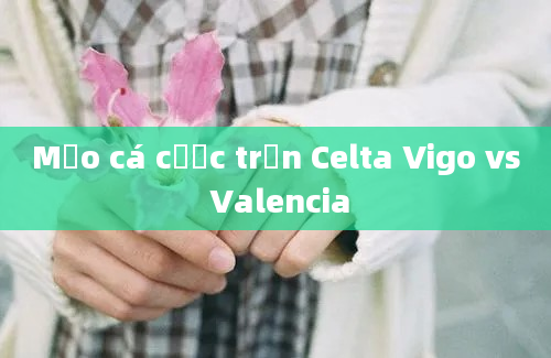 Mẹo cá cược trận Celta Vigo vs Valencia