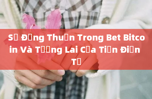 Sự Đồng Thuận Trong Bet Bitcoin Và Tương Lai Của Tiền Điện Tử