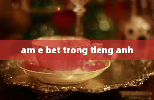 am e bet trong tieng anh