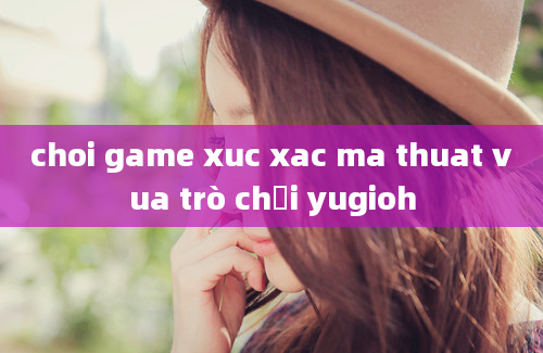 choi game xuc xac ma thuat vua trò chơi yugioh