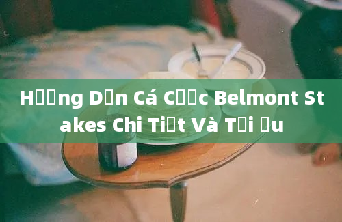 Hướng Dẫn Cá Cược Belmont Stakes Chi Tiết Và Tối Ưu