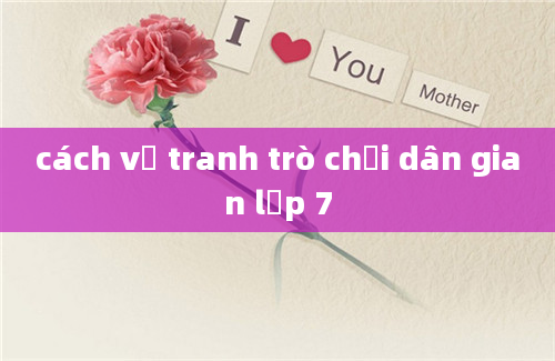 cách vẽ tranh trò chơi dân gian lớp 7