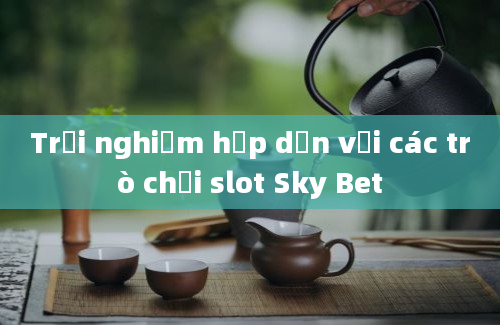 Trải nghiệm hấp dẫn với các trò chơi slot Sky Bet