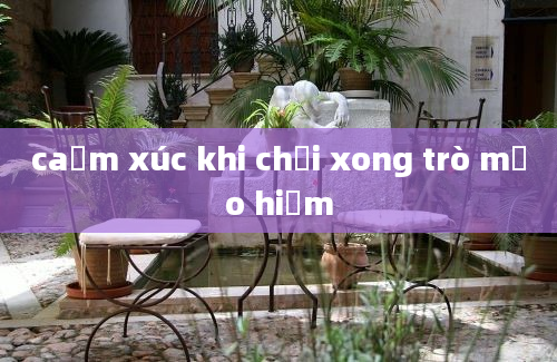 caảm xúc khi chơi xong trò mạo hiểm