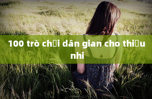 100 trò chơi dân gian cho thiếu nhi