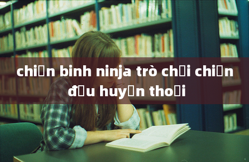 chiến binh ninja trò chơi chiến đấu huyền thoại